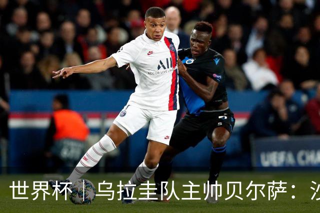 世界杯｜乌拉圭队主帅贝尔萨：沙特队不是“软柿子”