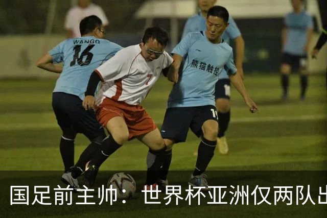 国足前主帅：世界杯亚洲仅两队出线并不意外