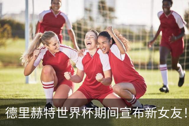 德里赫特世界杯期间宣布新女友！球场失意情场得意，在曼联恐成马奎尔替补