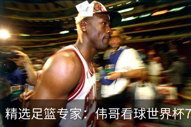 精选足篮专家：伟哥看球世界杯7连红+长线12中11