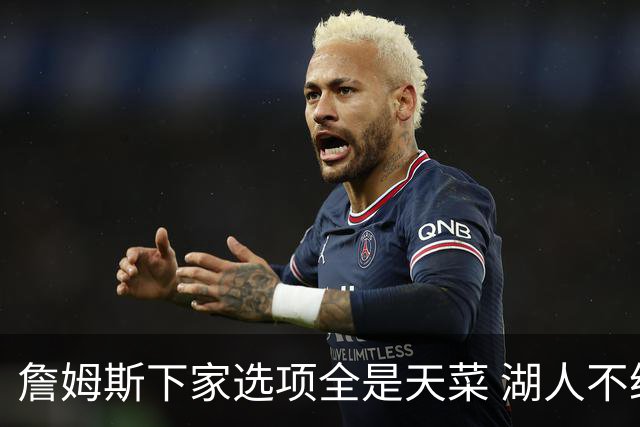 詹姆斯下家选项全是天菜 湖人不给的体面这些队能给