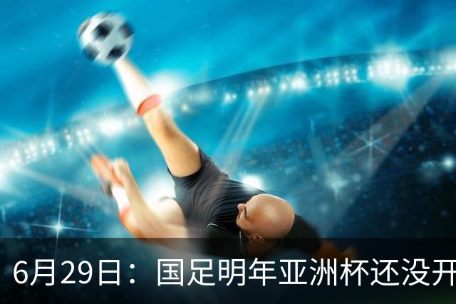 6月29日：国足明年亚洲杯还没开始踢！主要竞争对手就因为提前退赛被取消资格