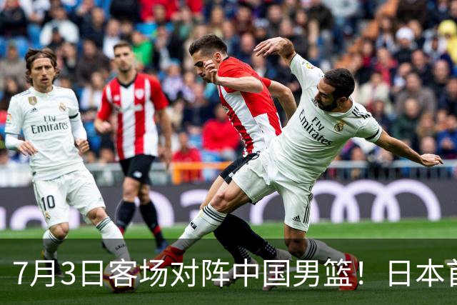7月3日客场对阵中国男篮！日本首次集结动态曝光 大量新面孔引关注